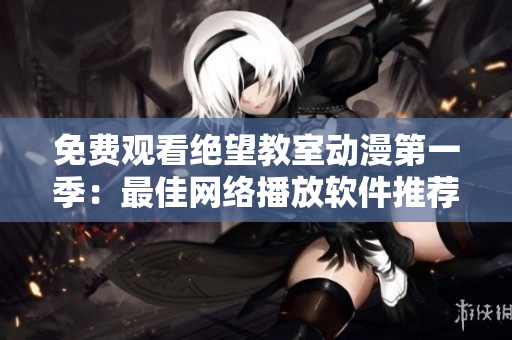 免费观看绝望教室动漫第一季：最佳网络播放软件推荐