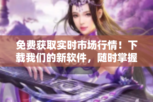 免费获取实时市场行情！下载我们的新软件，随时掌握交易动态