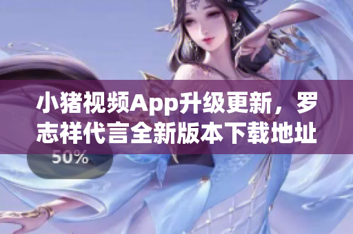 小猪视频App升级更新，罗志祥代言全新版本下载地址！