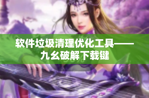 软件垃圾清理优化工具——九幺破解下载键