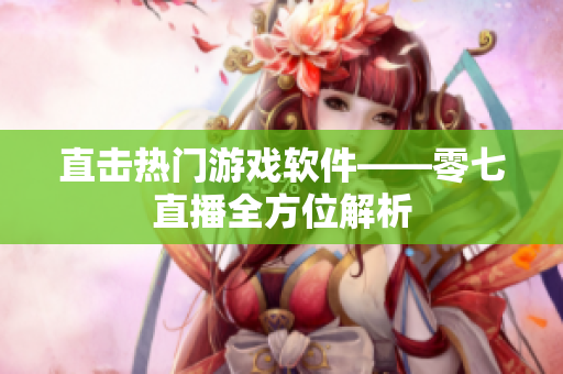 直击热门游戏软件——零七直播全方位解析