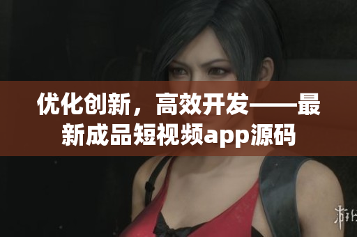 优化创新，高效开发——最新成品短视频app源码