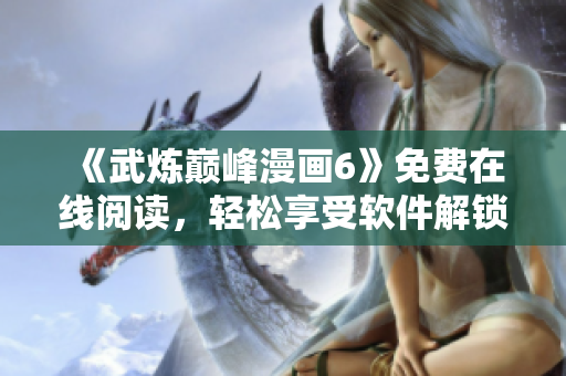 《武炼巅峰漫画6》免费在线阅读，轻松享受软件解锁！