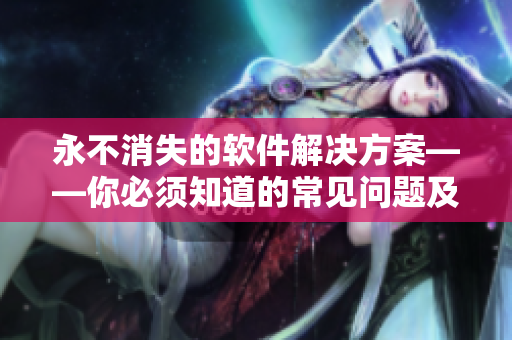 永不消失的软件解决方案——你必须知道的常见问题及解决方法