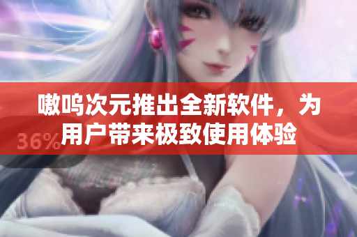 嗷呜次元推出全新软件，为用户带来极致使用体验