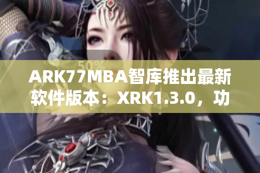 ARK77MBA智库推出最新软件版本：XRK1.3.0，功能大幅升级