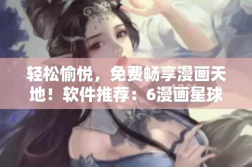 轻松愉悦，免费畅享漫画天地！软件推荐：6漫画星球