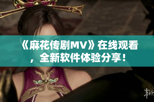 《麻花传剧MV》在线观看，全新软件体验分享！