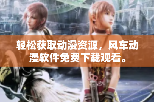 轻松获取动漫资源，风车动漫软件免费下载观看。