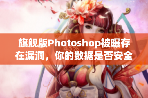 旗舰版Photoshop被曝存在漏洞，你的数据是否安全？