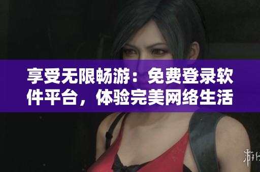 享受无限畅游：免费登录软件平台，体验完美网络生活
