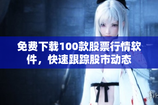 免费下载100款股票行情软件，快速跟踪股市动态