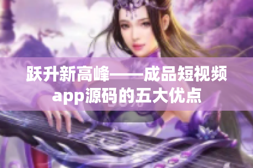 跃升新高峰——成品短视频app源码的五大优点