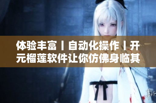 体验丰富丨自动化操作丨开元榴莲软件让你仿佛身临其境
