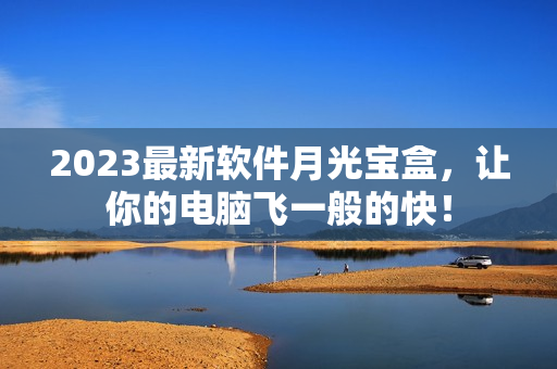 2023最新软件月光宝盒，让你的电脑飞一般的快！