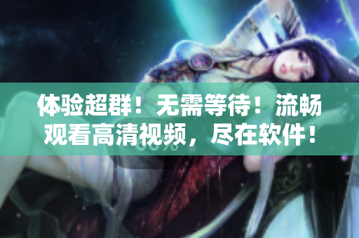 体验超群！无需等待！流畅观看高清视频，尽在软件！