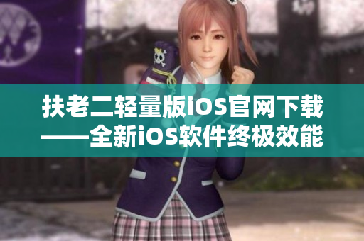 扶老二轻量版iOS官网下载——全新iOS软件终极效能提升！