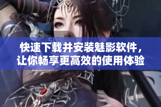 快速下载并安装魅影软件，让你畅享更高效的使用体验