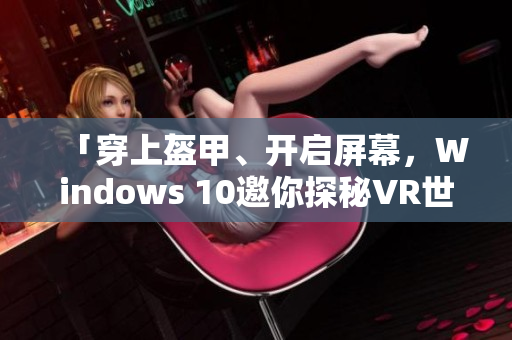 「穿上盔甲、开启屏幕，Windows 10邀你探秘VR世界」