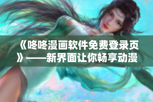 《咚咚漫画软件免费登录页》——新界面让你畅享动漫世界