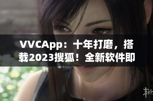 VVCApp：十年打磨，搭载2023搜狐！全新软件即将上线
