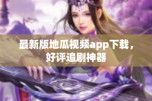 最新版地瓜视频app下载，好评追剧神器