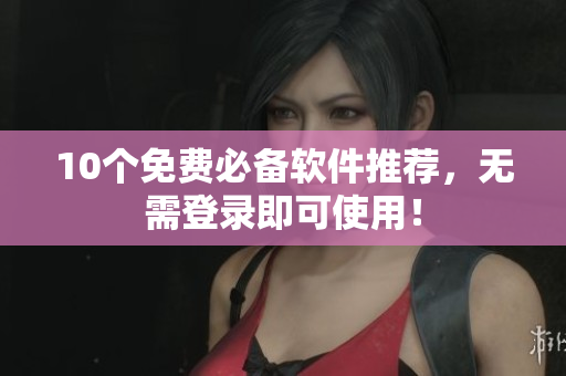 10个免费必备软件推荐，无需登录即可使用！