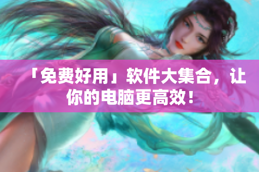 「免费好用」软件大集合，让你的电脑更高效！