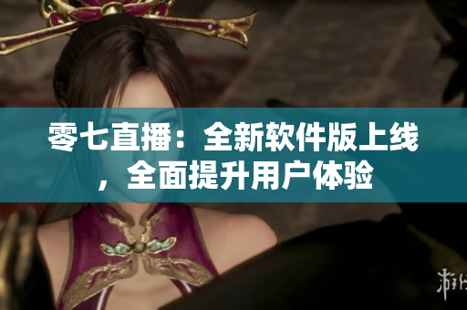 零七直播：全新软件版上线，全面提升用户体验