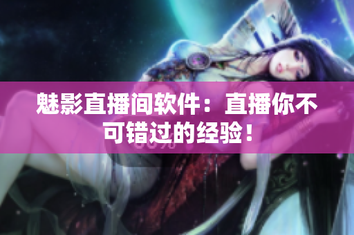 魅影直播间软件：直播你不可错过的经验！