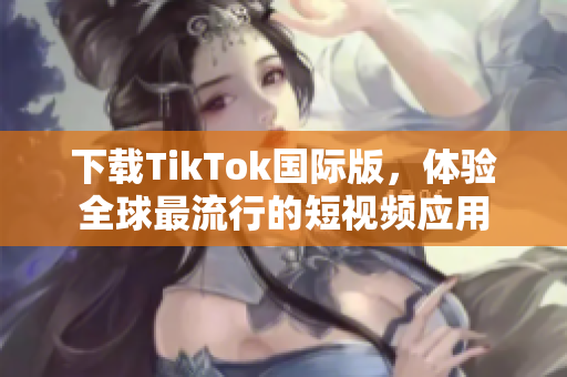 下载TikTok国际版，体验全球最流行的短视频应用