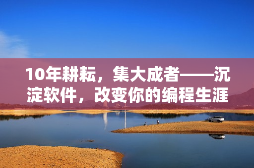 10年耕耘，集大成者——沉淀软件，改变你的编程生涯