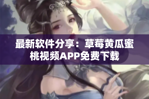 最新软件分享：草莓黄瓜蜜桃视频APP免费下载