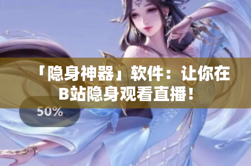 「隐身神器」软件：让你在B站隐身观看直播！