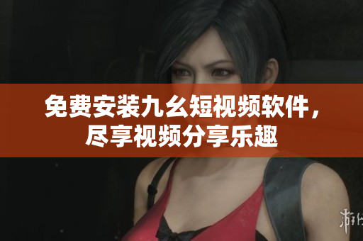 免费安装九幺短视频软件，尽享视频分享乐趣