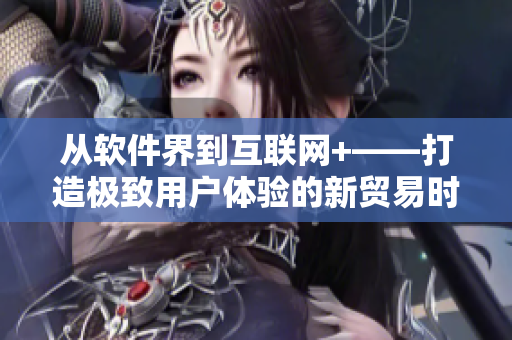 从软件界到互联网+——打造极致用户体验的新贸易时代
