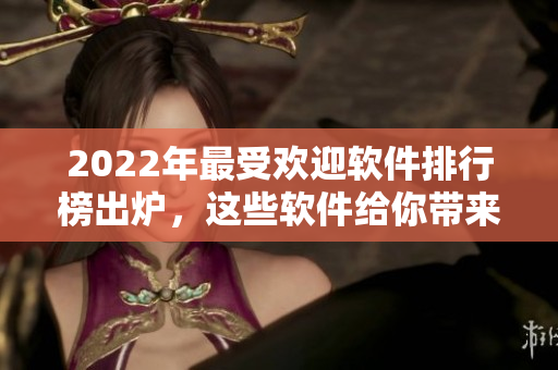 2022年最受欢迎软件排行榜出炉，这些软件给你带来无限幸福