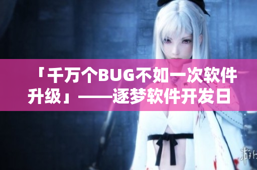 「千万个BUG不如一次软件升级」——逐梦软件开发日志