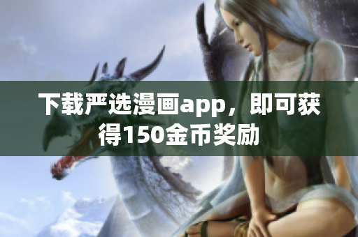 下载严选漫画app，即可获得150金币奖励