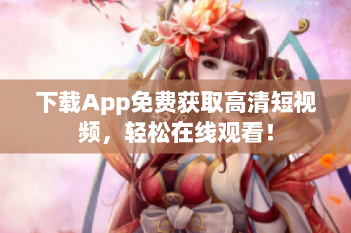 下载App免费获取高清短视频，轻松在线观看！