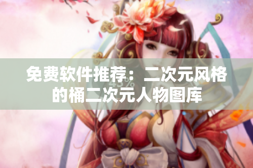 免费软件推荐：二次元风格的桶二次元人物图库
