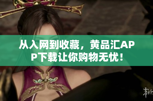 从入网到收藏，黄品汇APP下载让你购物无忧！