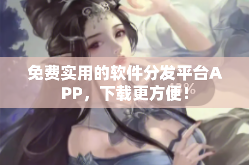 免费实用的软件分发平台APP，下载更方便！
