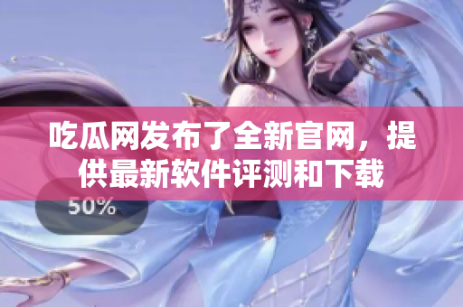 吃瓜网发布了全新官网，提供最新软件评测和下载
