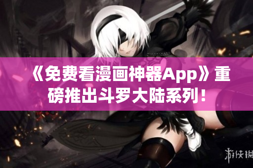 《免费看漫画神器App》重磅推出斗罗大陆系列！