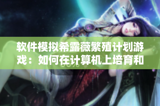软件模拟希露薇繁殖计划游戏：如何在计算机上培育和收集虚拟植物