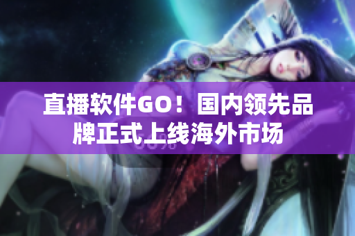 直播软件GO！国内领先品牌正式上线海外市场
