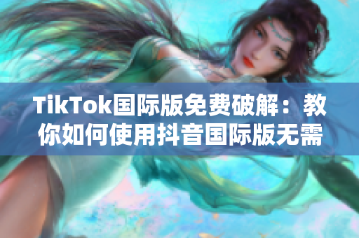 TikTok国际版免费破解：教你如何使用抖音国际版无需付费!