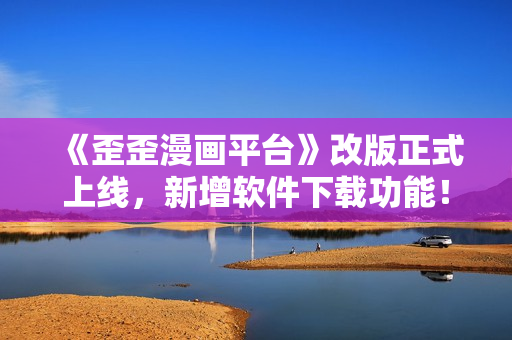 《歪歪漫画平台》改版正式上线，新增软件下载功能！