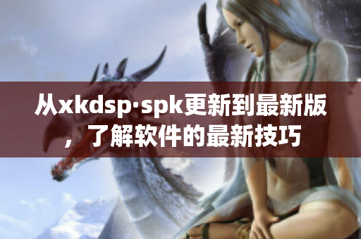 从xkdsp·spk更新到最新版，了解软件的最新技巧